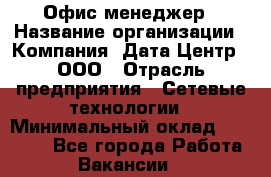 Офис-менеджер › Название организации ­ Компания "Дата Центр", ООО › Отрасль предприятия ­ Сетевые технологии › Минимальный оклад ­ 30 000 - Все города Работа » Вакансии   